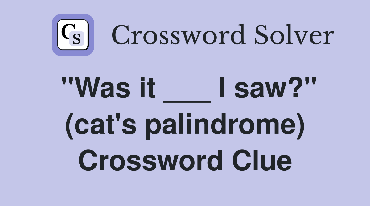 "Was it ___ I saw?" (cat's palindrome) Crossword Clue