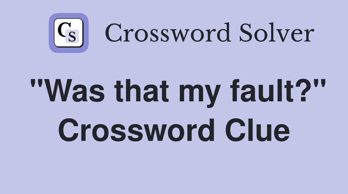 "Was that my fault?" Crossword Clue