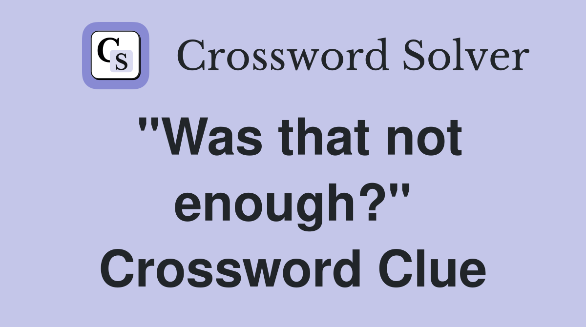 "Was that not enough?" Crossword Clue