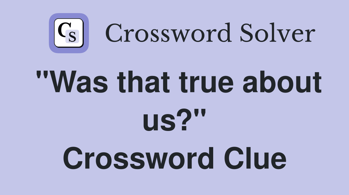 "Was that true about us?" Crossword Clue