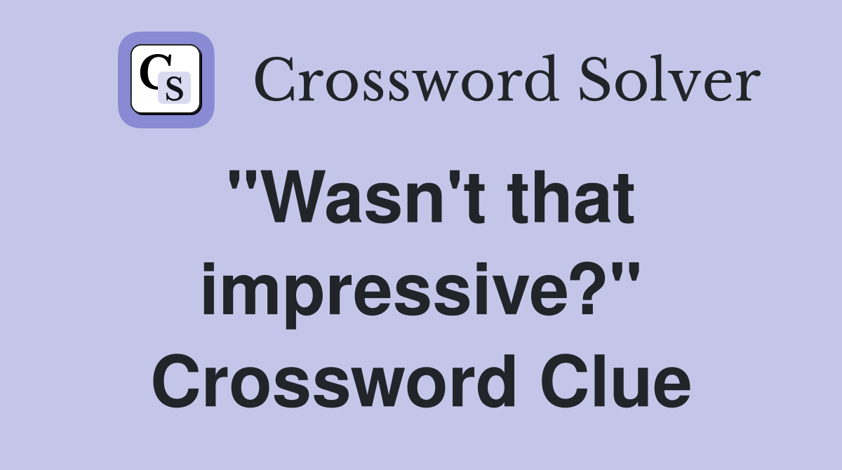 "Wasn't that impressive?" Crossword Clue