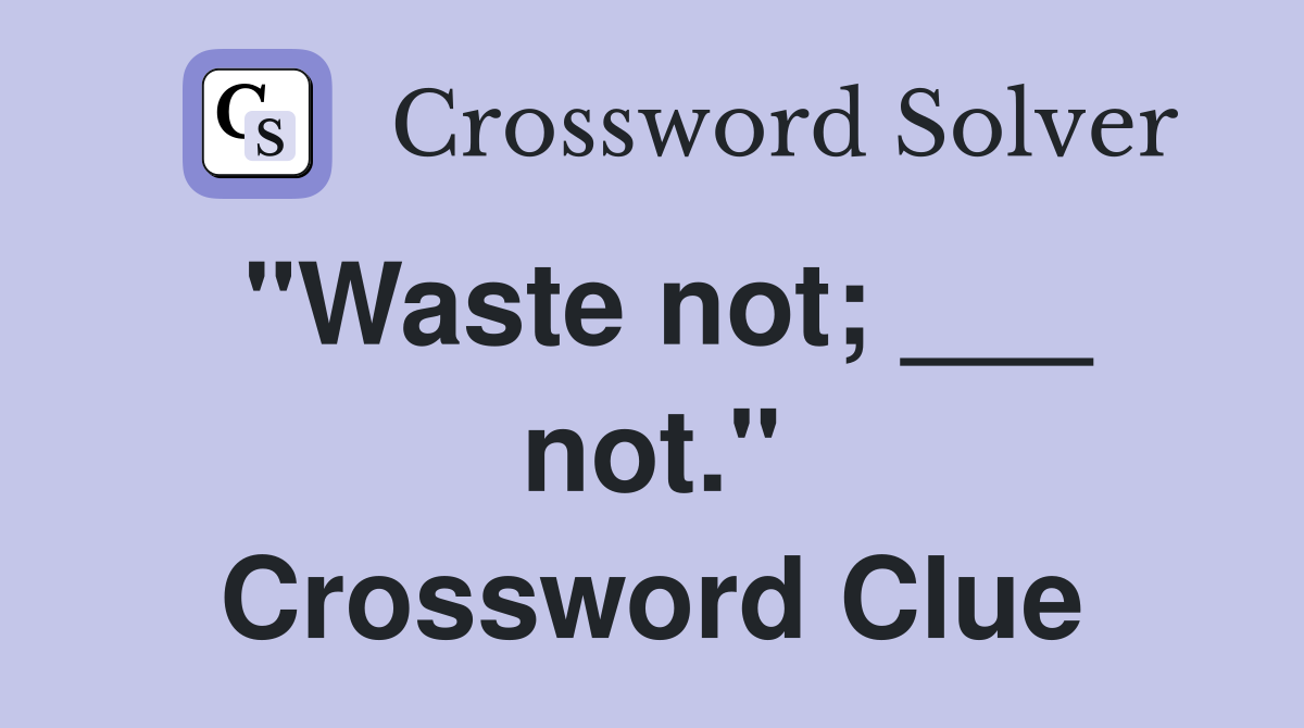 "Waste not; ___ not." Crossword Clue