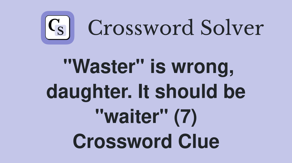 "Waster" is wrong, daughter. It should be "waiter" (7) Crossword Clue