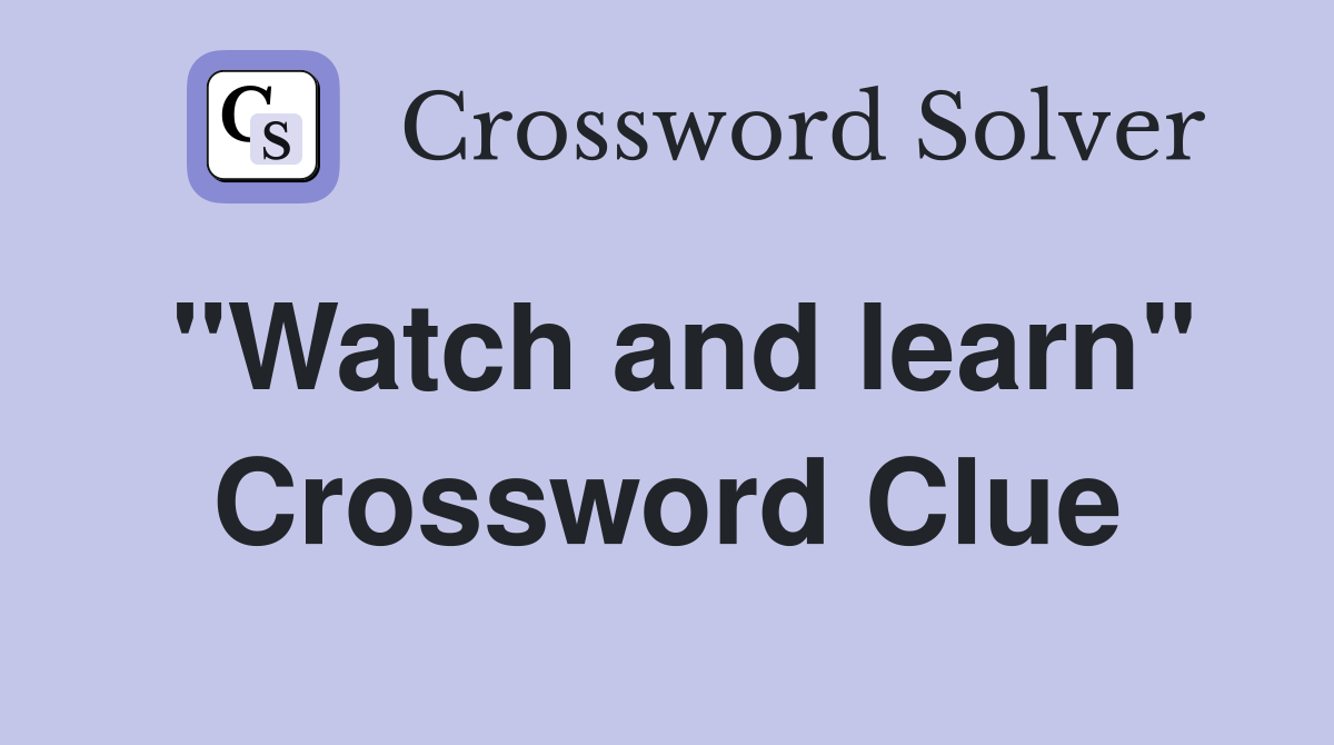 "Watch and learn" Crossword Clue