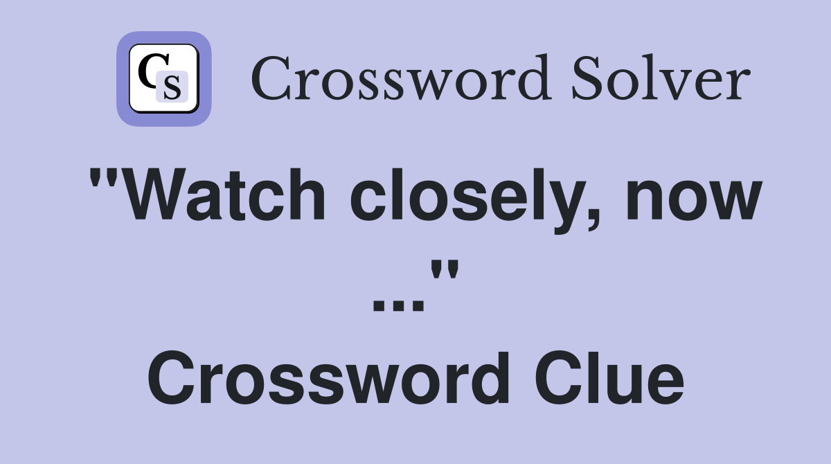 "Watch closely, now ..." Crossword Clue