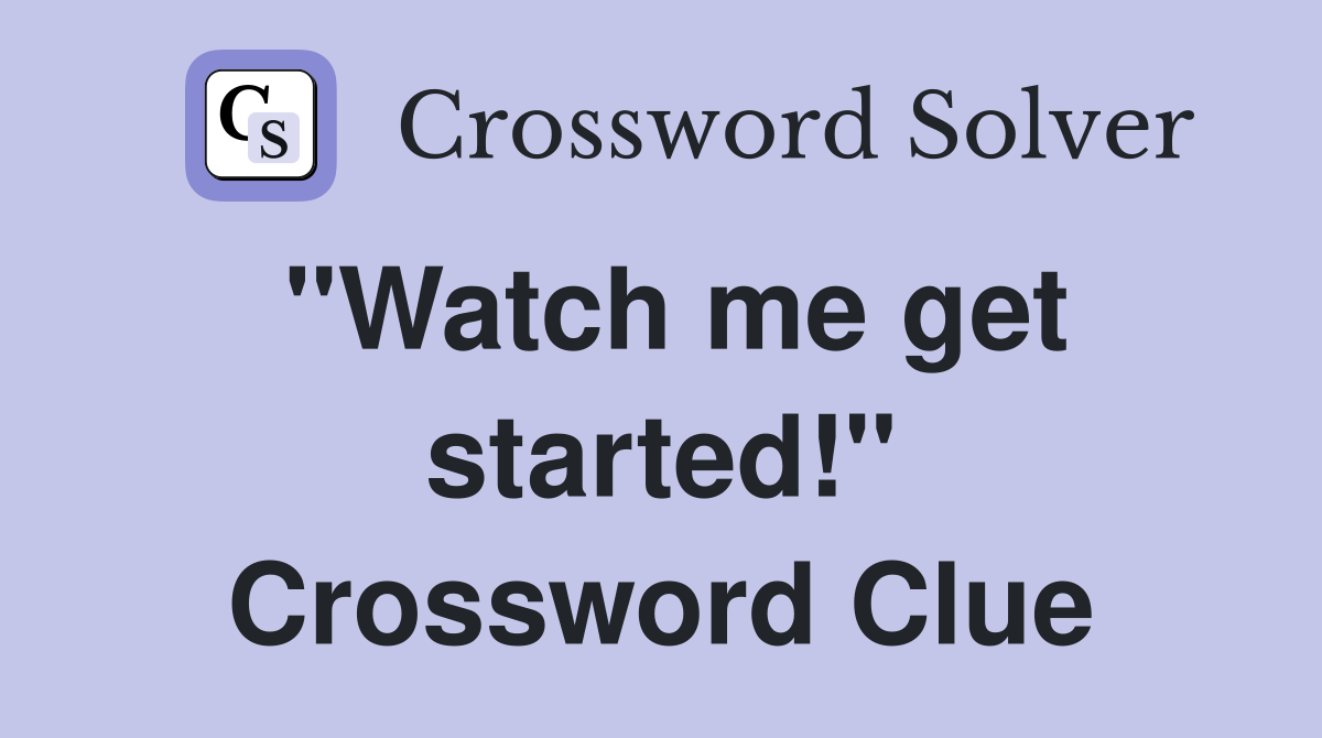 "Watch me get started!" Crossword Clue
