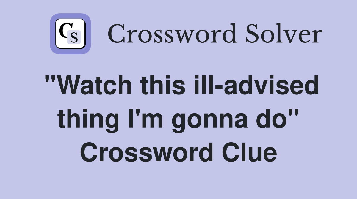 "Watch this ill-advised thing I'm gonna do" Crossword Clue