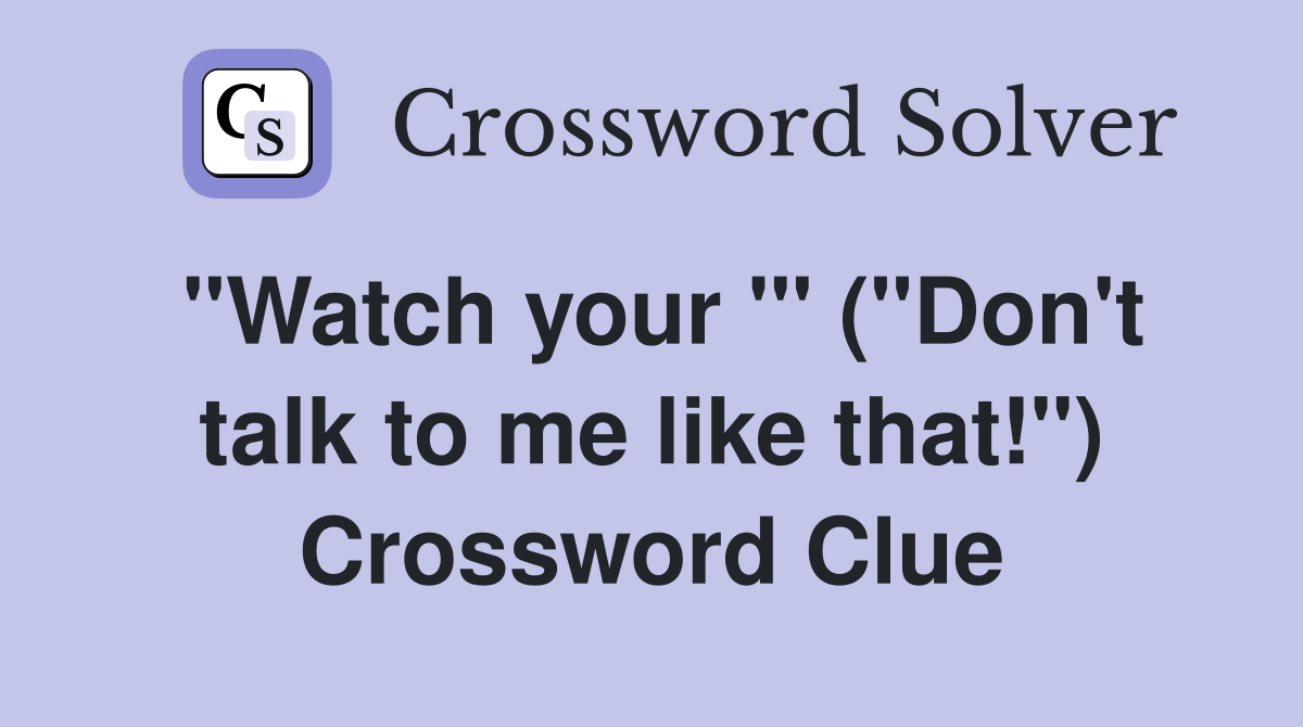 "Watch your '" ("Don't talk to me like that!") Crossword Clue