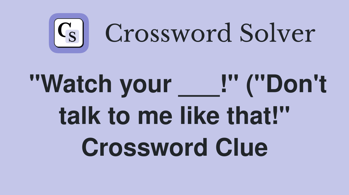 quot Watch your quot ( quot Don #39 t talk to me like that quot ) Crossword Clue quot Watch your quot ( quot Don #39 t talk to me like that quot ) Crossword Clue