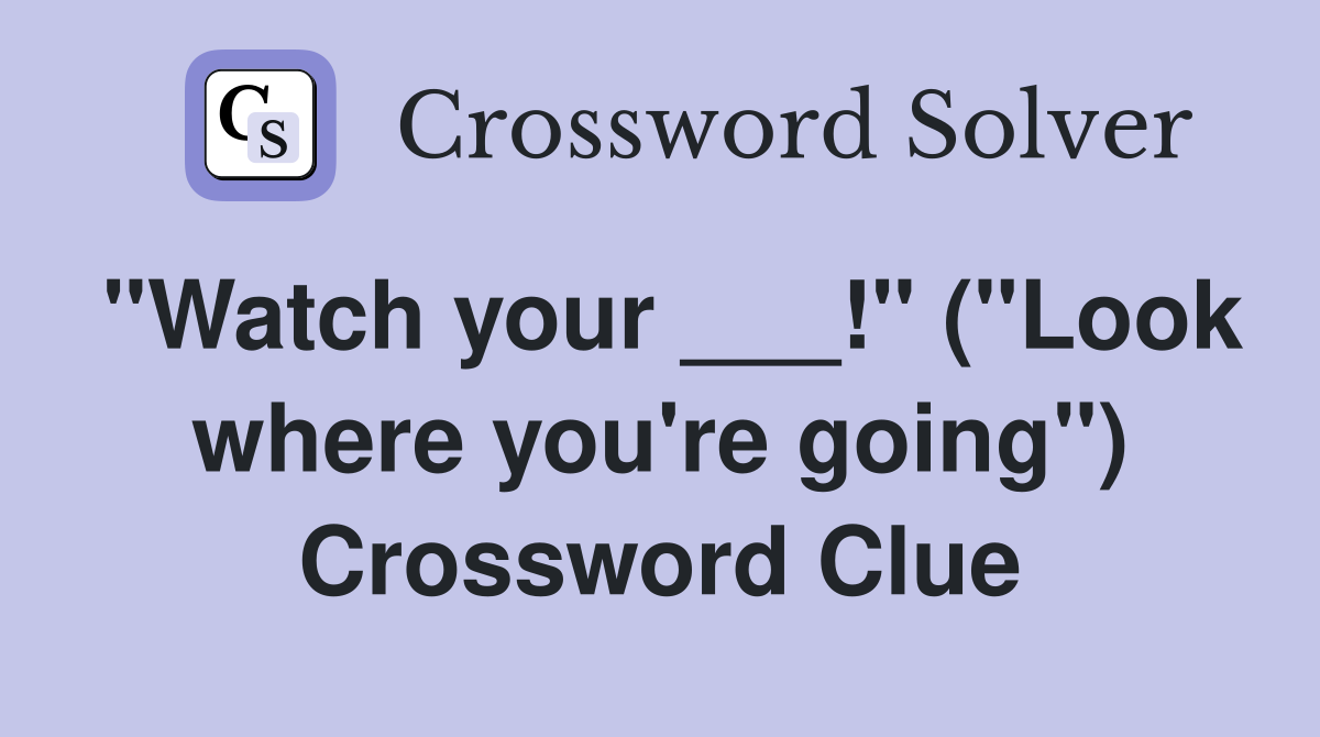 "Watch your ___!" ("Look where you're going") Crossword Clue