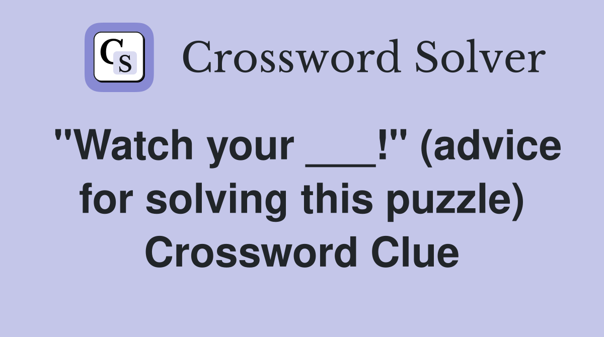 "Watch your ___!" (advice for solving this puzzle) Crossword Clue