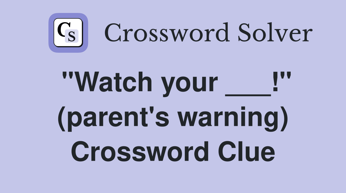 "Watch your ___!" (parent's warning) Crossword Clue