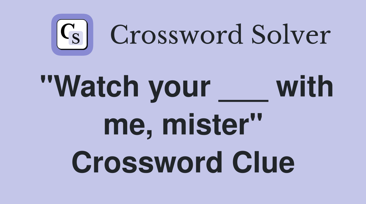 "Watch your ___ with me, mister" Crossword Clue