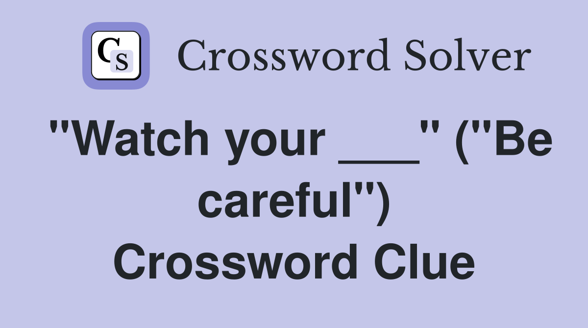 "Watch your ___" ("Be careful") Crossword Clue
