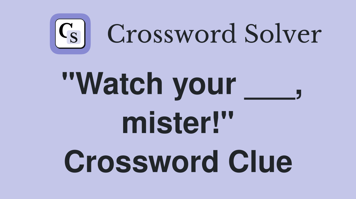 "Watch your ___, mister!" Crossword Clue