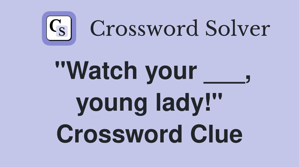 "Watch your ___, young lady!" Crossword Clue
