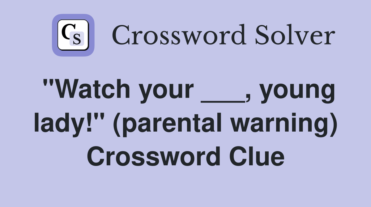 "Watch your ___, young lady!" (parental warning) Crossword Clue