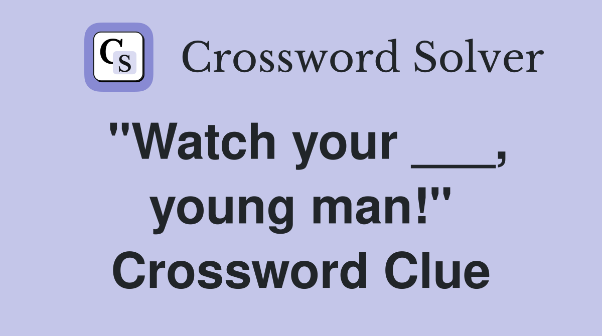 "Watch your ___, young man!" Crossword Clue