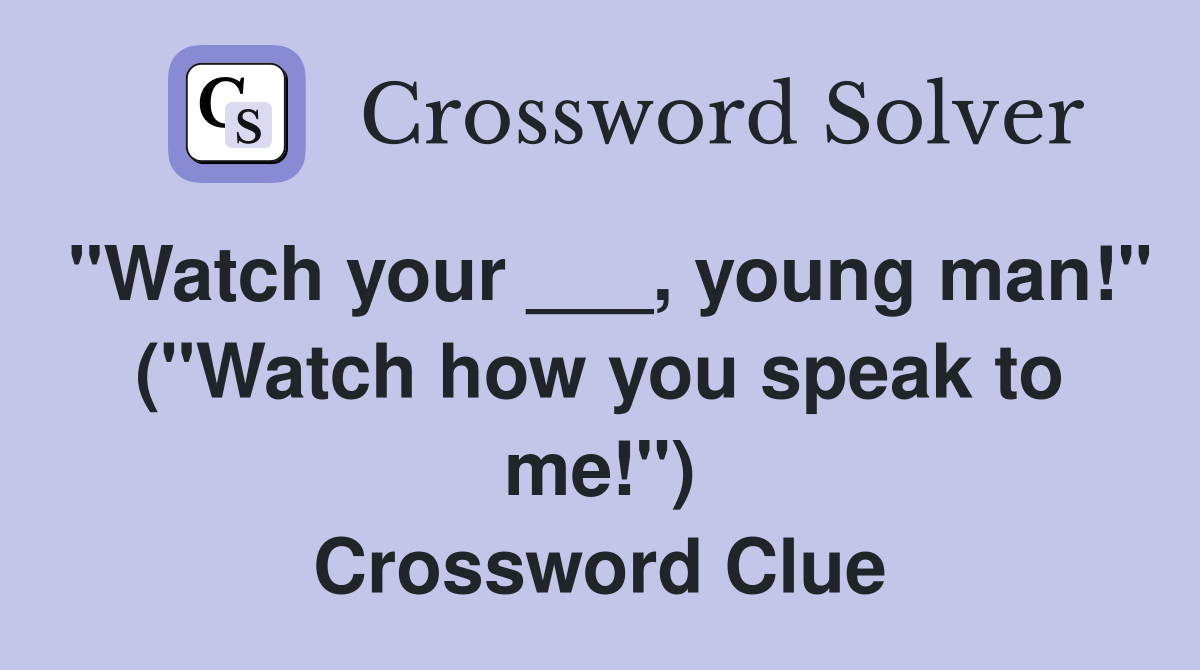 "Watch your ___, young man!" ("Watch how you speak to me!") Crossword Clue