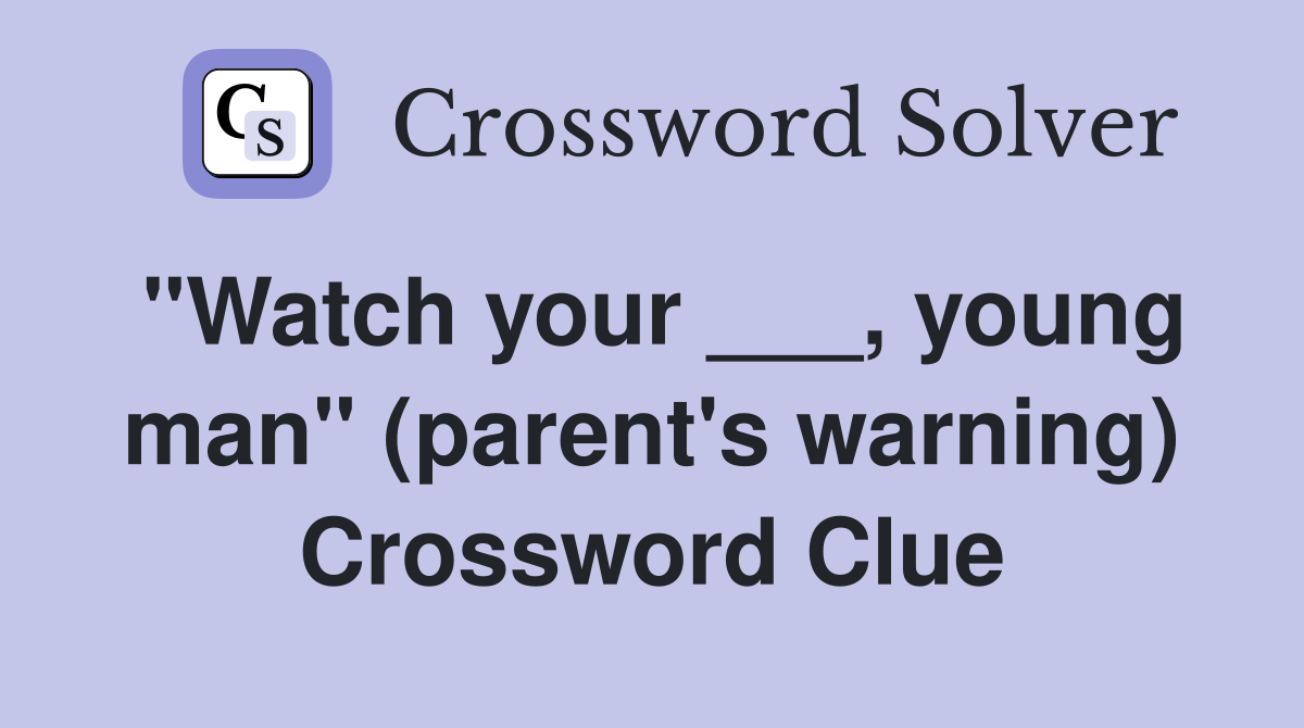 "Watch your ___, young man" (parent's warning) Crossword Clue