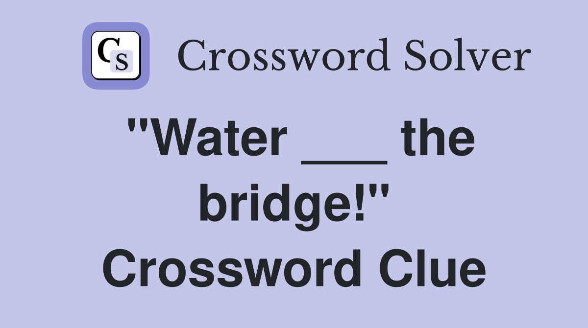 "Water ___ the bridge!" Crossword Clue