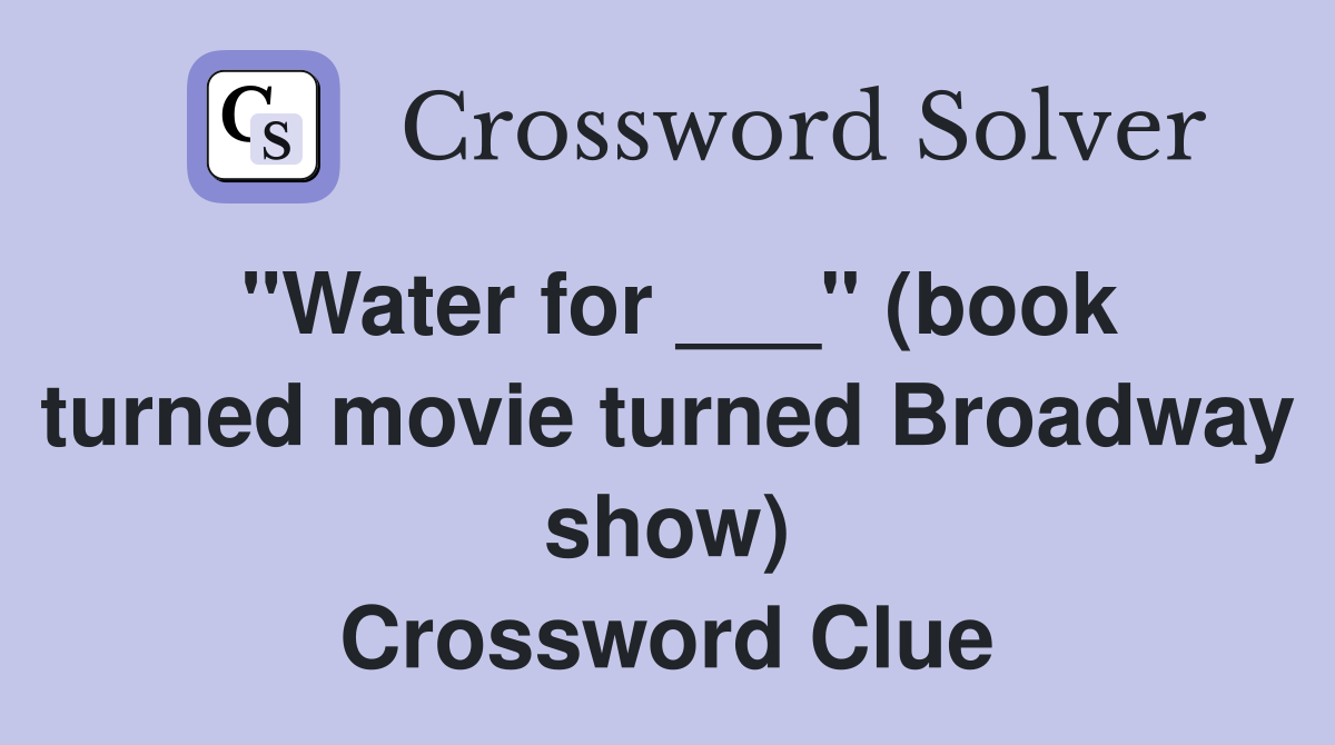"Water for ___" (book turned movie turned Broadway show) Crossword Clue
