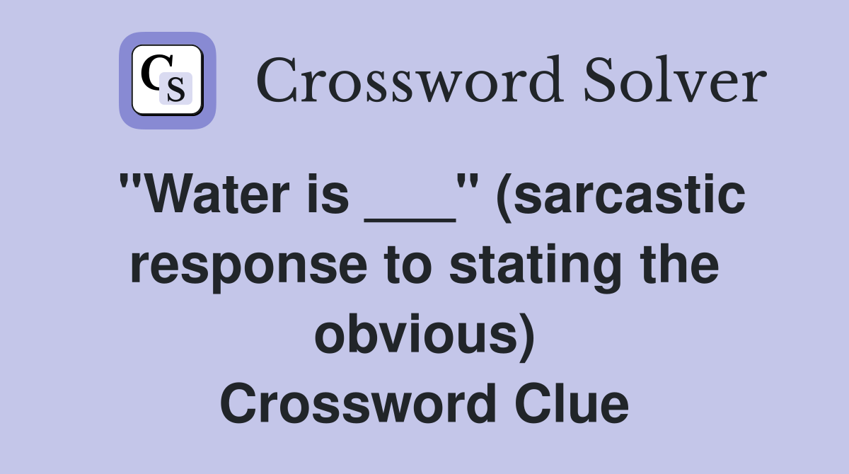 "Water is ___" (sarcastic response to stating the obvious) Crossword Clue
