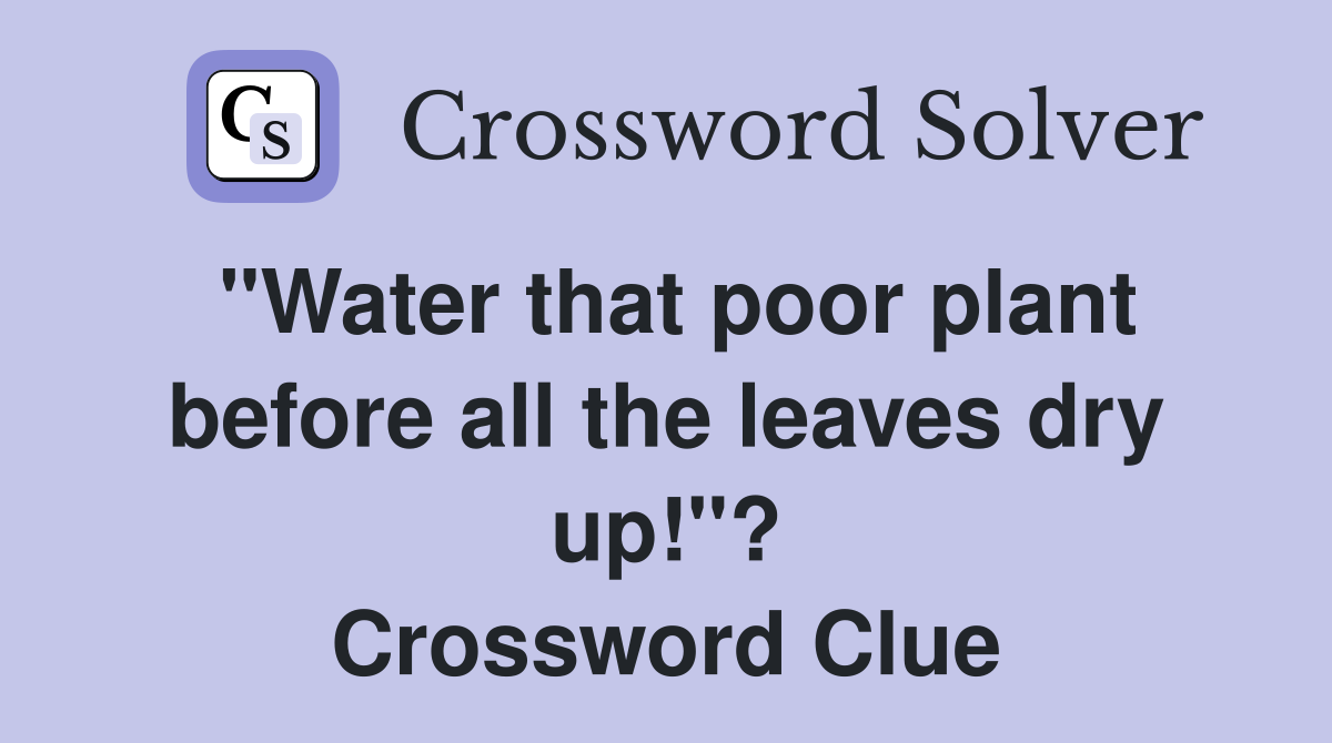 "Water that poor plant before all the leaves dry up!"? Crossword Clue