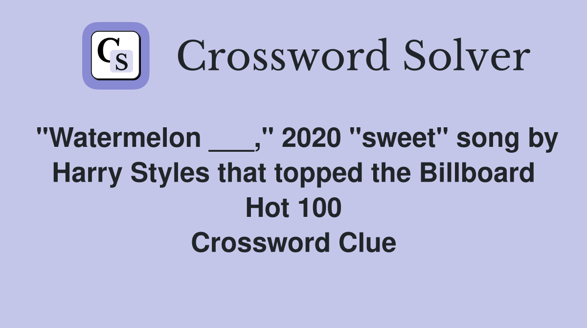 "Watermelon ___," 2020 "sweet" song by Harry Styles that topped the Billboard Hot 100 Crossword Clue