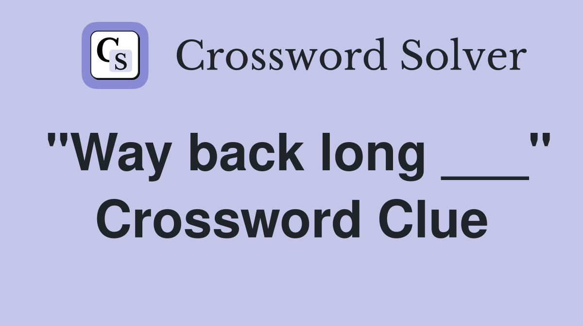 "Way back long ___" Crossword Clue