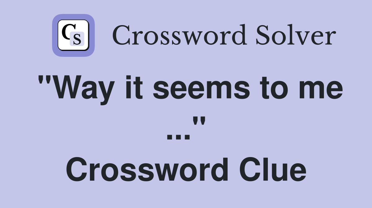 "Way it seems to me ..." Crossword Clue