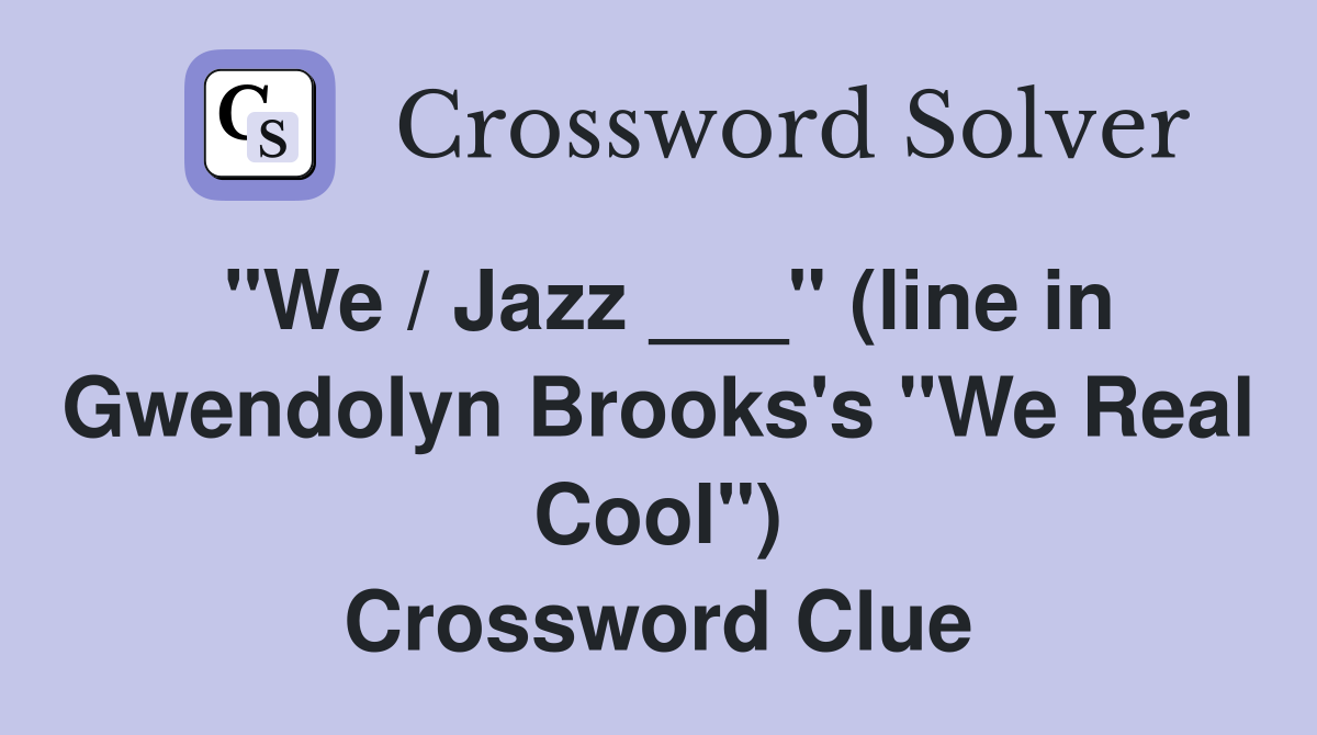 "We / Jazz ___" (line in Gwendolyn Brooks's "We Real Cool") Crossword Clue