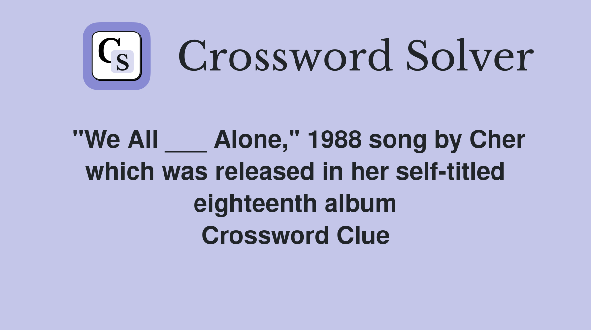 "We All ___ Alone," 1988 song by Cher which was released in her self-titled eighteenth album Crossword Clue