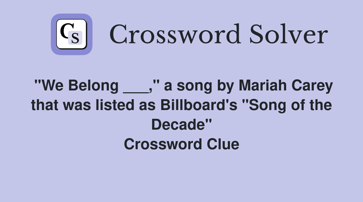 "We Belong ___," a song by Mariah Carey that was listed as Billboard's "Song of the Decade" Crossword Clue