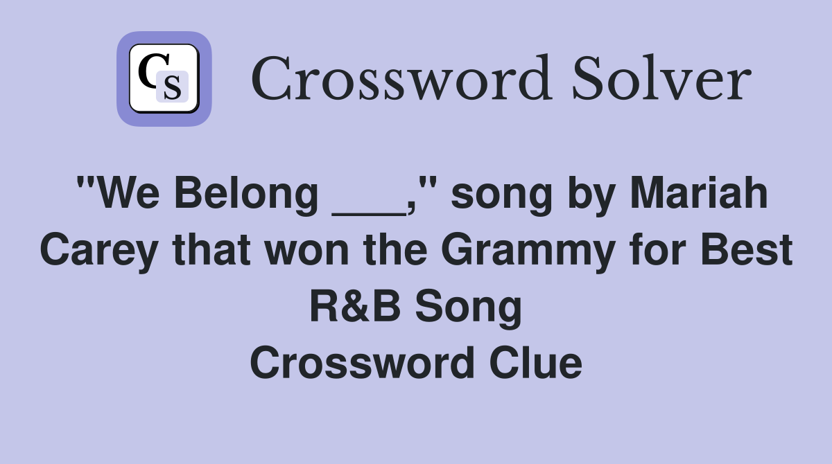 "We Belong ___," song by Mariah Carey that won the Grammy for Best R&B Song Crossword Clue