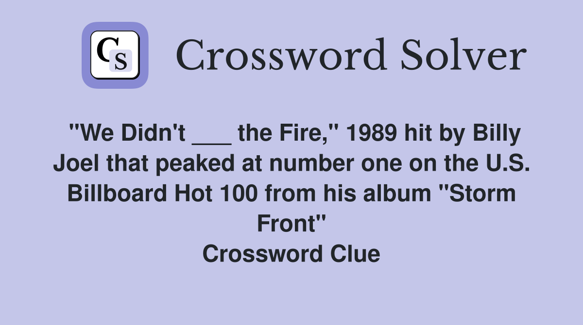 "We Didn't ___ the Fire," 1989 hit by Billy Joel that peaked at number one on the U.S. Billboard Hot 100 from his album "Storm Front" Crossword Clue