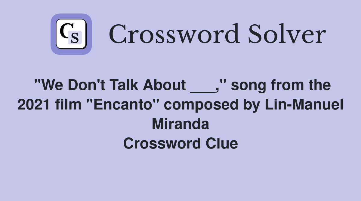 "We Don't Talk About ___," song from the 2021 film "Encanto" composed by Lin-Manuel Miranda Crossword Clue