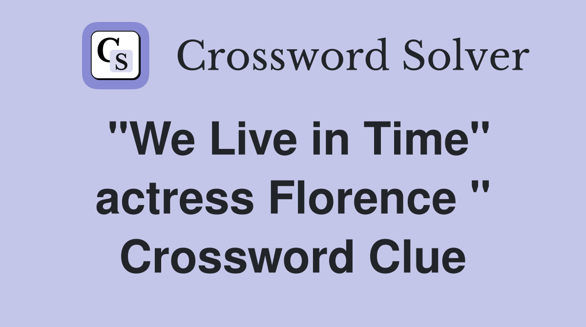 "We Live in Time" actress Florence " Crossword Clue
