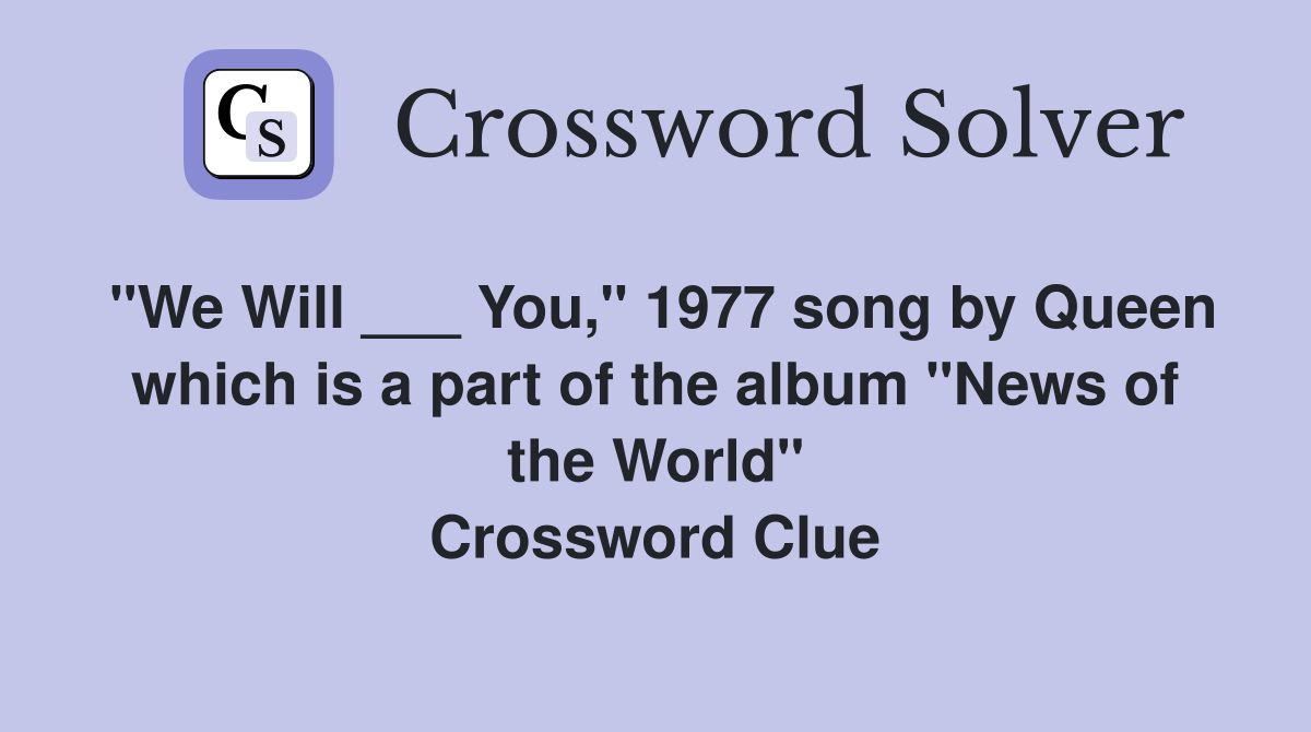 "We Will ___ You," 1977 song by Queen which is a part of the album "News of the World" Crossword Clue