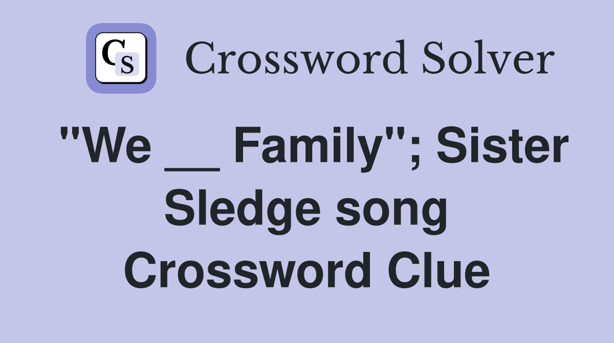 "We __ Family"; Sister Sledge song Crossword Clue