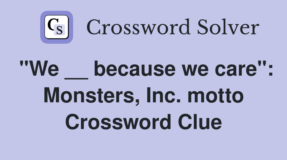"We __ because we care": Monsters, Inc. motto Crossword Clue