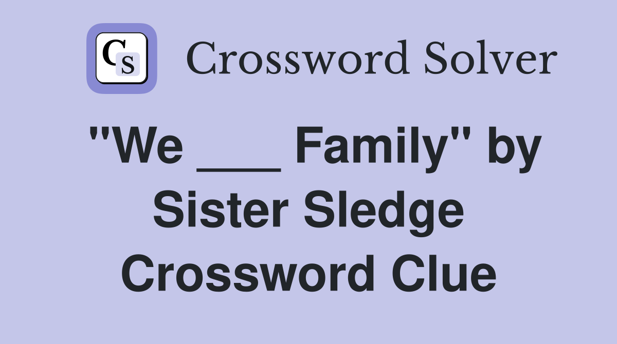"We ___ Family" by Sister Sledge Crossword Clue