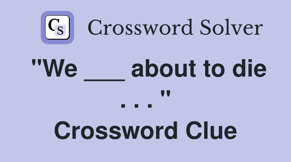 "We ___ about to die . . . " Crossword Clue