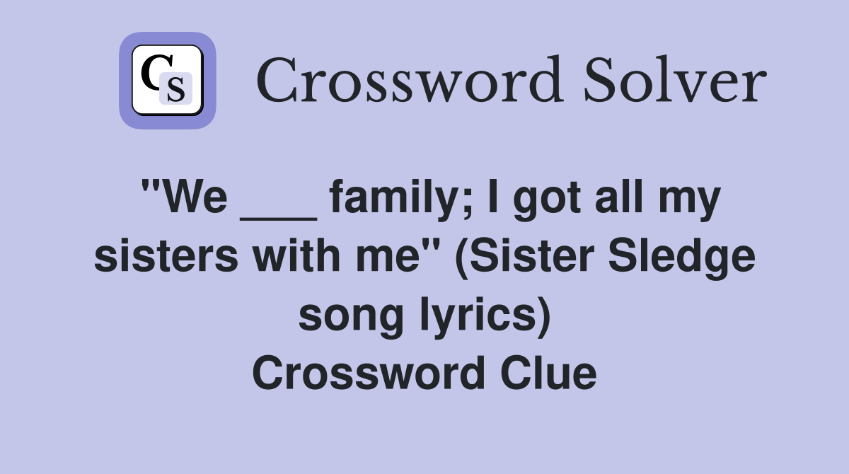 "We ___ family; I got all my sisters with me" (Sister Sledge song lyrics) Crossword Clue