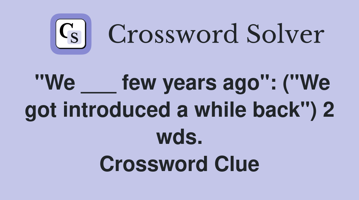 "We ___ few years ago": ("We got introduced a while back") 2 wds. Crossword Clue