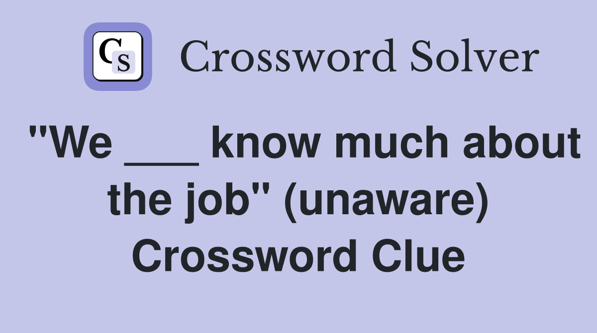 "We ___ know much about the job" (unaware) Crossword Clue