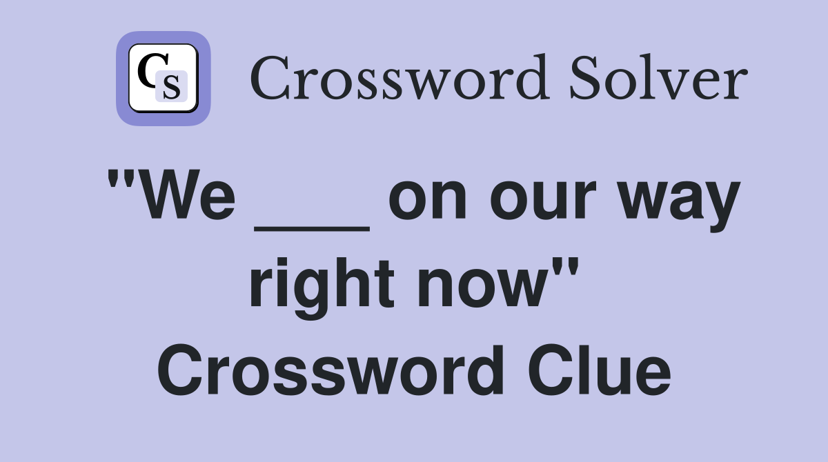 "We ___ on our way right now" Crossword Clue