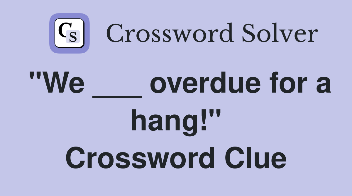 "We ___ overdue for a hang!" Crossword Clue