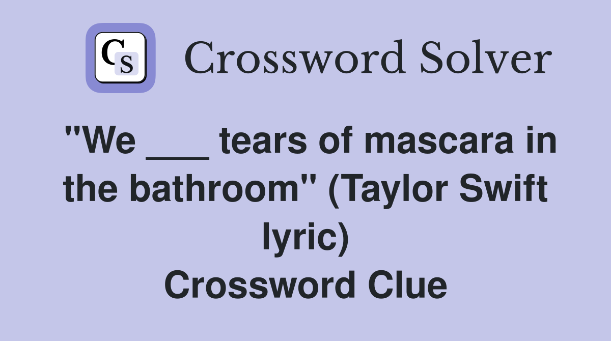"We ___ tears of mascara in the bathroom" (Taylor Swift lyric) Crossword Clue