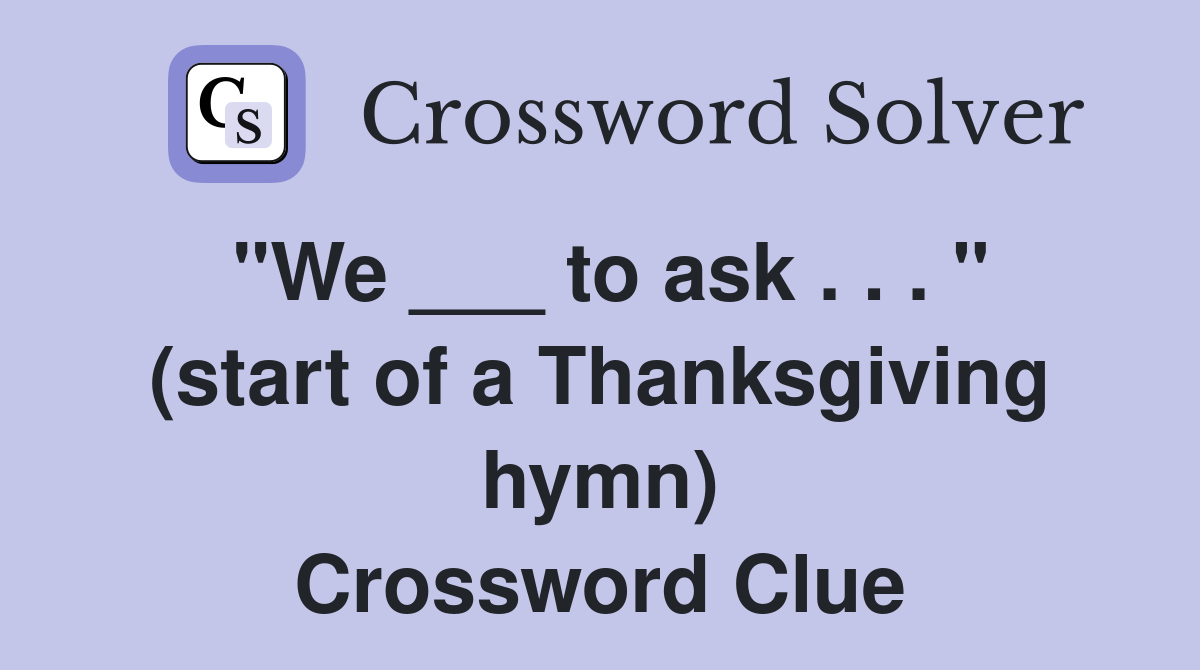 "We ___ to ask . . . " (start of a Thanksgiving hymn) Crossword Clue